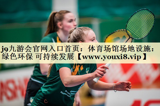 <strong>j9九游会官网入口首页：体育场馆场地设施：绿色环保 可持续发展</strong>