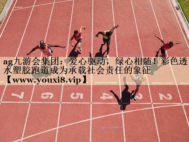 爱心驱动，绿心相随！彩色透水塑胶跑道成为承载社会责任的象征