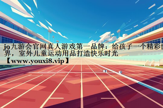 给孩子一个精彩世界，室外儿童运动用品打造快乐时光