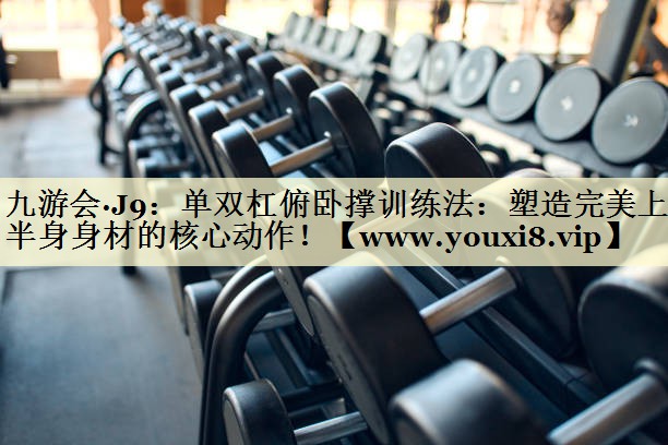 单双杠俯卧撑训练法：塑造完美上半身身材的核心动作！