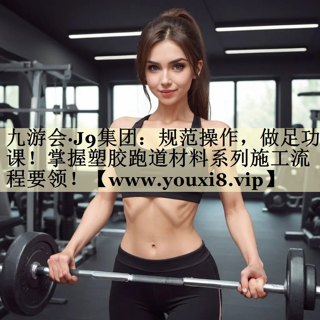 九游会·J9集团：规范操作，做足功课！掌握塑胶跑道材料系列施工流程要领！